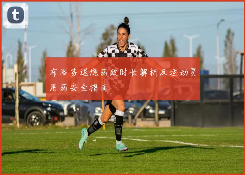 布洛芬退烧药效时长解析及运动员用药安全指南