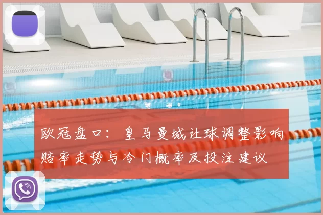 欧冠盘口：皇马曼城让球调整影响赔率走势与冷门概率及投注建议