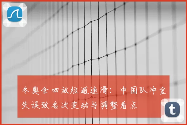 冬奥会回放短道速滑：中国队冲金失误致名次变动与调整看点