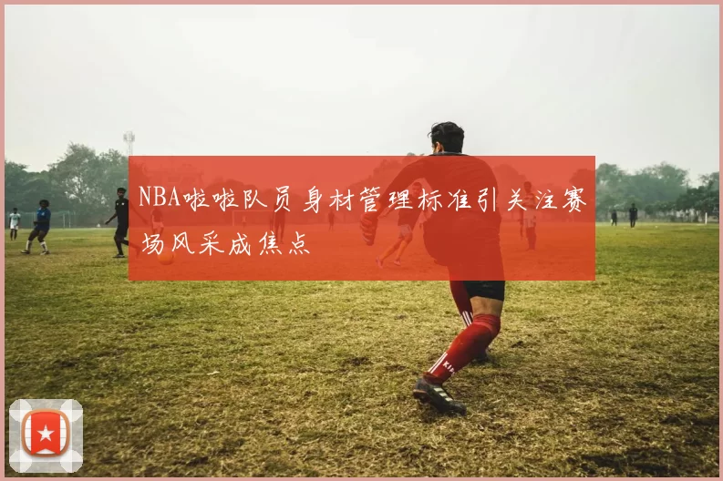 NBA啦啦队员身材管理标准引关注赛场风采成焦点