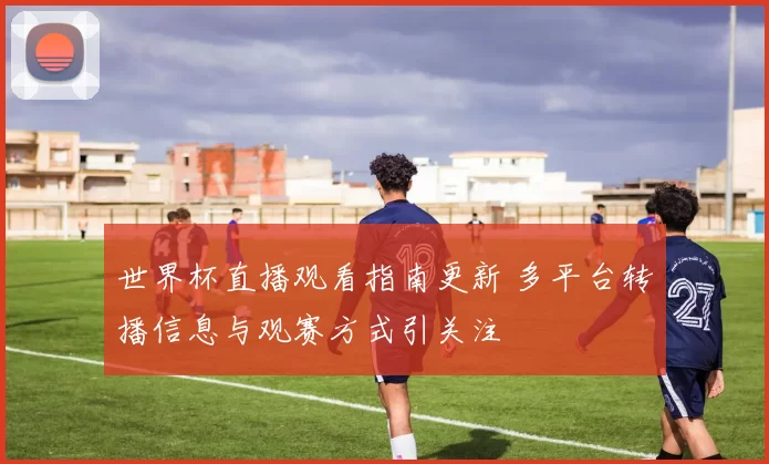 世界杯直播观看指南更新 多平台转播信息与观赛方式引关注