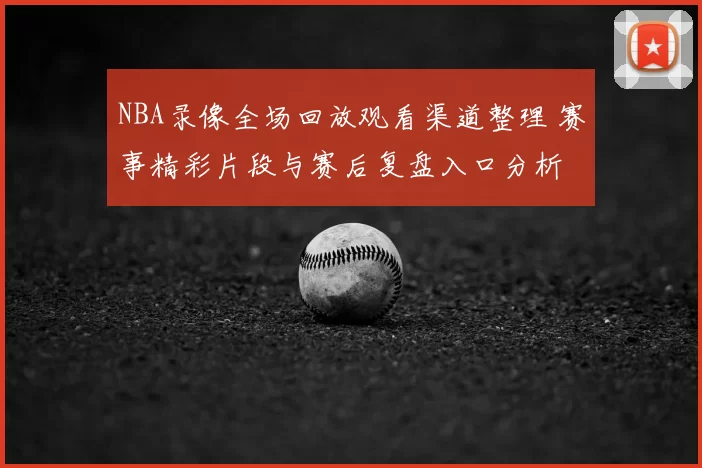 NBA录像全场回放观看渠道整理 赛事精彩片段与赛后复盘入口分析