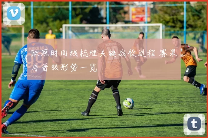 欧冠时间线梳理关键战役进程 赛果与晋级形势一览