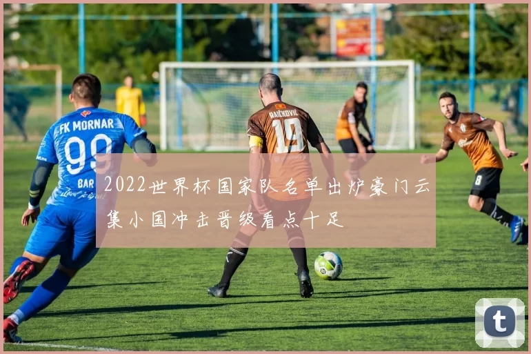 2022世界杯国家队名单出炉豪门云集小国冲击晋级看点十足