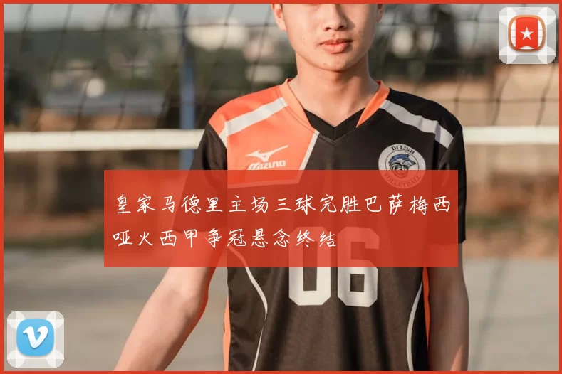 皇家马德里主场三球完胜巴萨梅西哑火西甲争冠悬念终结