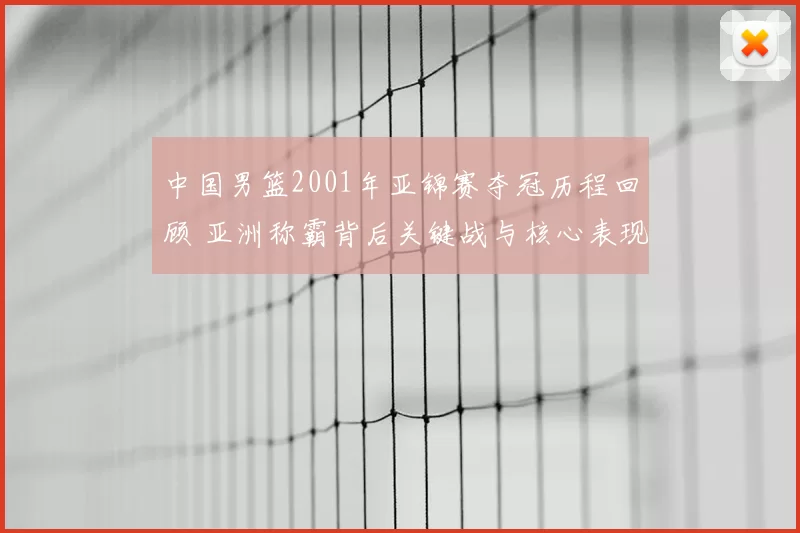 中国男篮2001年亚锦赛夺冠历程回顾 亚洲称霸背后关键战与核心表现
