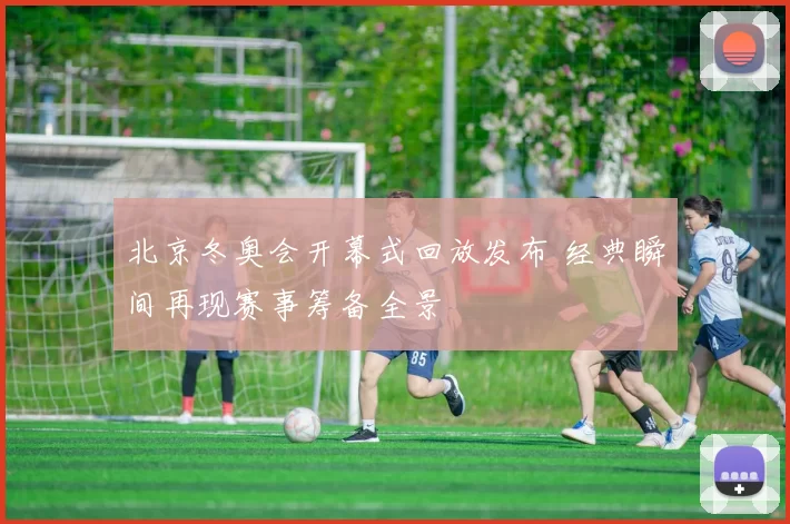 北京冬奥会开幕式回放发布 经典瞬间再现赛事筹备全景