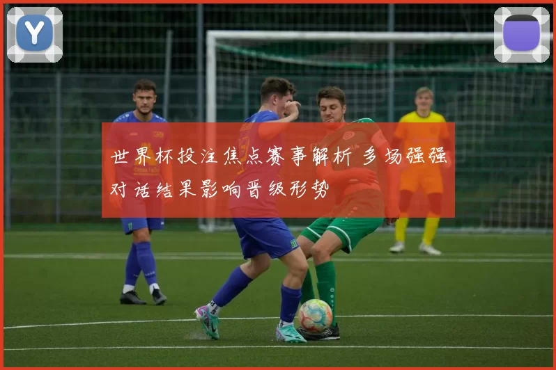 世界杯投注焦点赛事解析 多场强强对话结果影响晋级形势