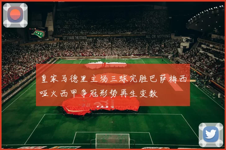 皇家马德里主场三球完胜巴萨梅西哑火西甲争冠形势再生变数