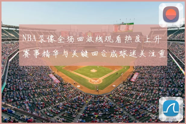 NBA录像全场回放线观看热度上升 赛事精华与关键回合成球迷关注重点