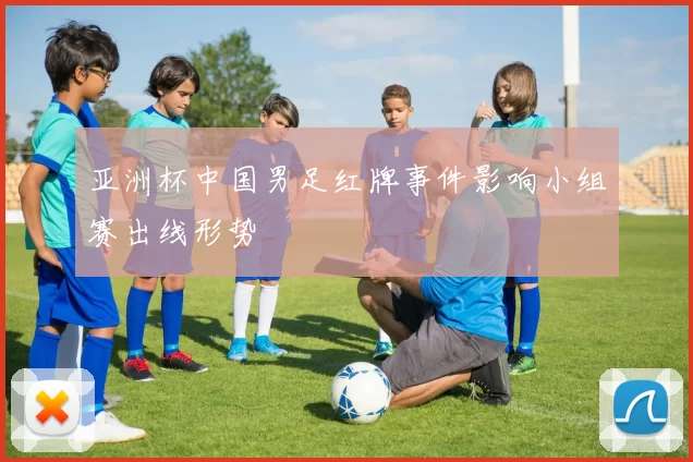 亚洲杯中国男足红牌事件影响小组赛出线形势