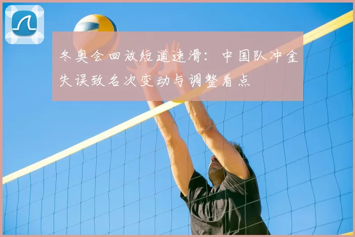 冬奥会回放短道速滑：中国队冲金失误致名次变动与调整看点