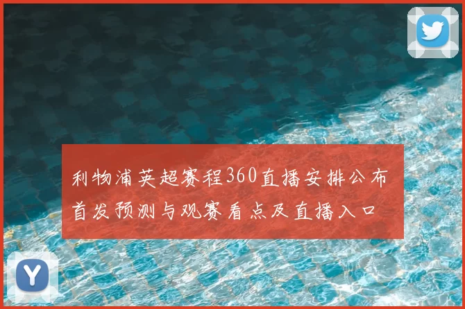 利物浦英超赛程360直播安排公布 首发预测与观赛看点及直播入口