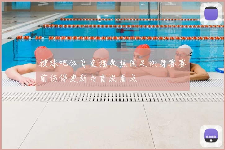 搜球吧体育直播聚焦国足热身赛赛前伤停更新与首发看点