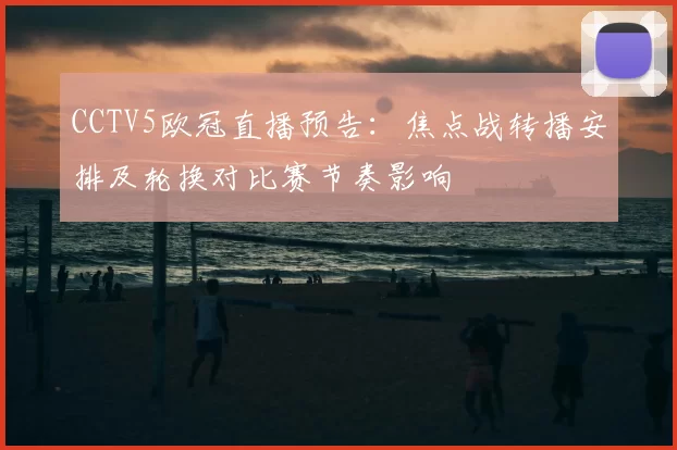 CCTV5欧冠直播预告：焦点战转播安排及轮换对比赛节奏影响