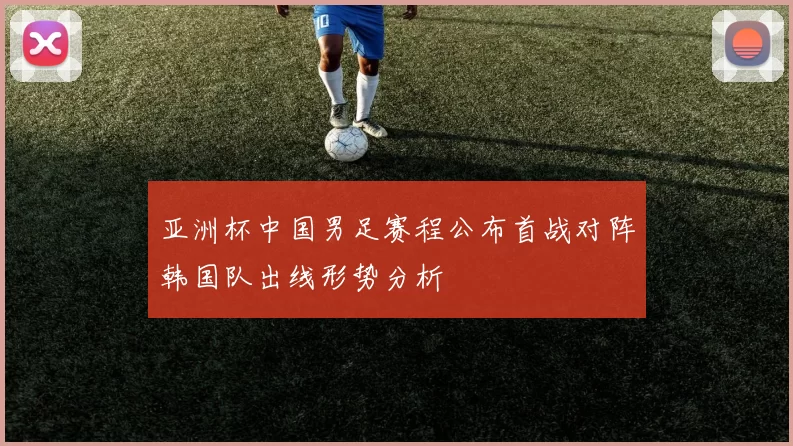 亚洲杯中国男足赛程公布首战对阵韩国队出线形势分析
