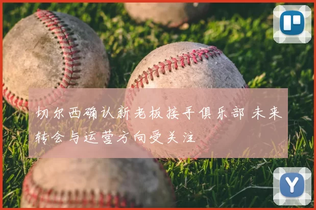 切尔西确认新老板接手俱乐部 未来转会与运营方向受关注