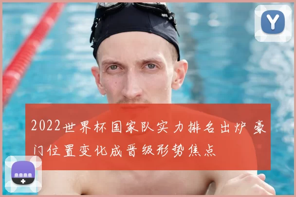 2022世界杯国家队实力排名出炉 豪门位置变化成晋级形势焦点