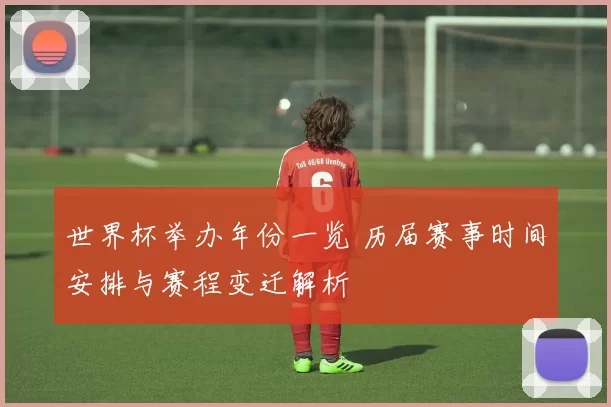 世界杯举办年份一览 历届赛事时间安排与赛程变迁解析