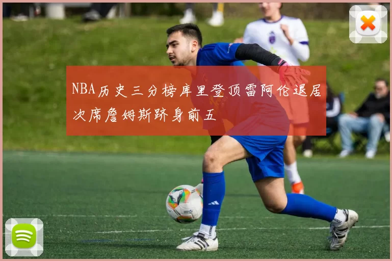 NBA历史三分榜库里登顶雷阿伦退居次席詹姆斯跻身前五