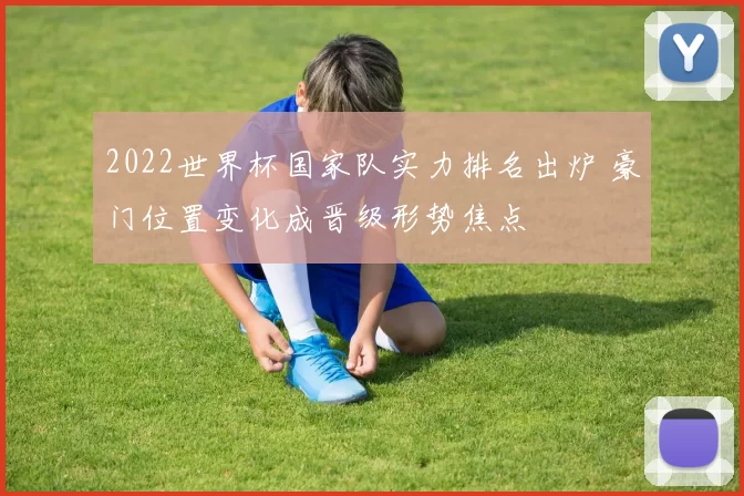 2022世界杯国家队实力排名出炉 豪门位置变化成晋级形势焦点