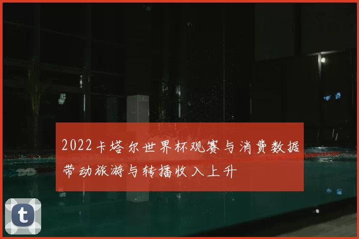2022卡塔尔世界杯观赛与消费数据带动旅游与转播收入上升