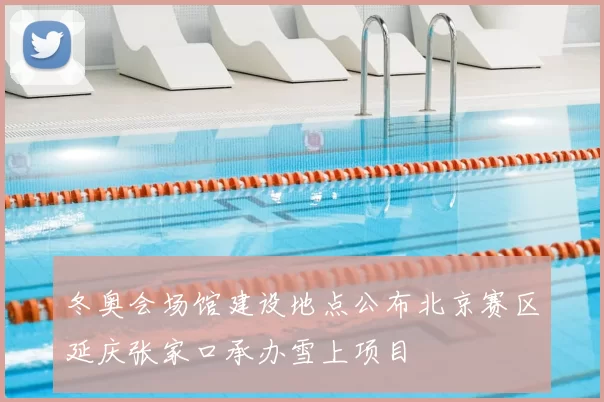 冬奥会场馆建设地点公布北京赛区延庆张家口承办雪上项目