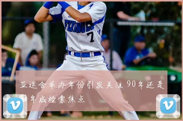 亚运会举办年份引发关注 90年还是91年成检索焦点