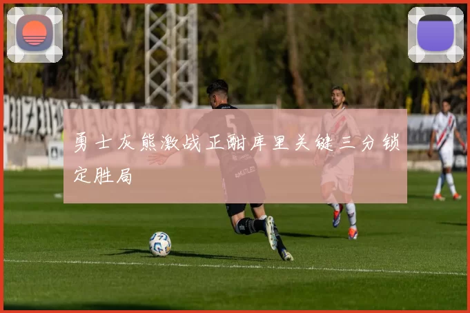 勇士灰熊激战正酣库里关键三分锁定胜局
