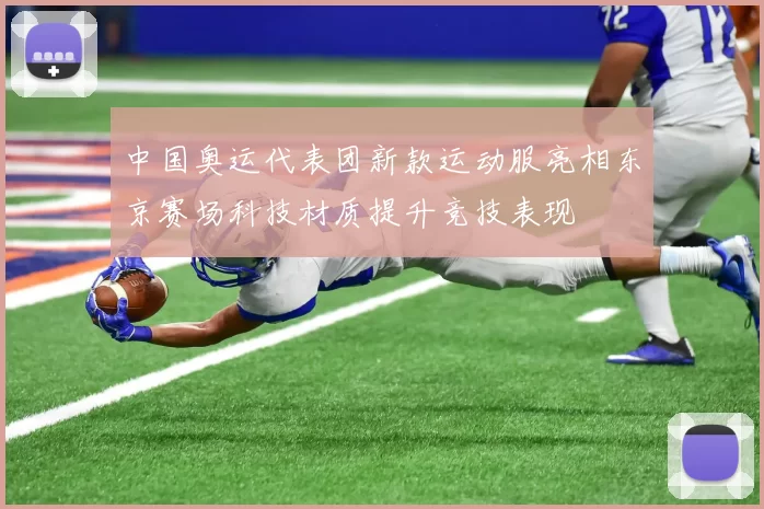 中国奥运代表团新款运动服亮相东京赛场科技材质提升竞技表现