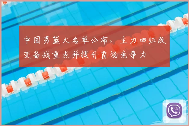 中国男篮大名单公布,主力回归改变备战重点并提升首场竞争力