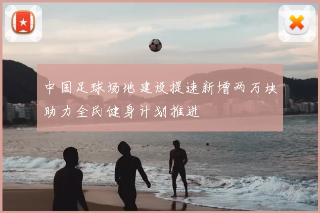 中国足球场地建设提速新增两万块助力全民健身计划推进