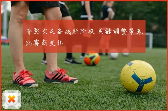 李影女足备战新阶段 关键调整带来比赛新变化