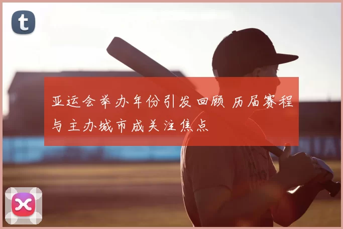 亚运会举办年份引发回顾 历届赛程与主办城市成关注焦点