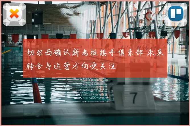 切尔西确认新老板接手俱乐部 未来转会与运营方向受关注