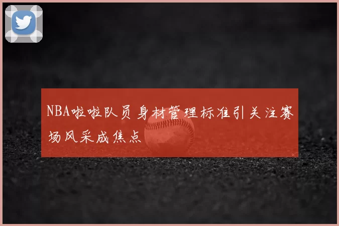 NBA啦啦队员身材管理标准引关注赛场风采成焦点