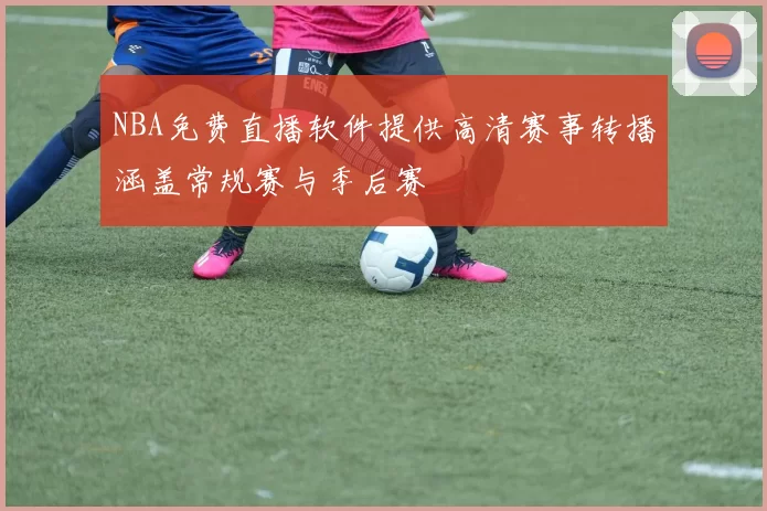NBA免费直播软件提供高清赛事转播涵盖常规赛与季后赛