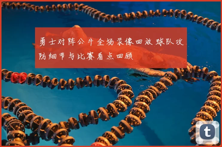 勇士对阵公牛全场录像回放 球队攻防细节与比赛看点回顾