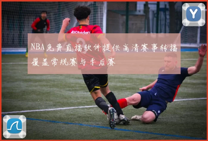 NBA免费直播软件提供高清赛事转播覆盖常规赛与季后赛