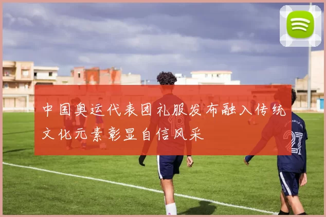 中国奥运代表团礼服发布融入传统文化元素彰显自信风采