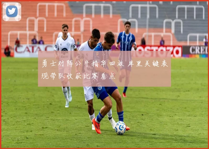 勇士对阵公牛精华回放 库里关键表现带队收获比赛看点