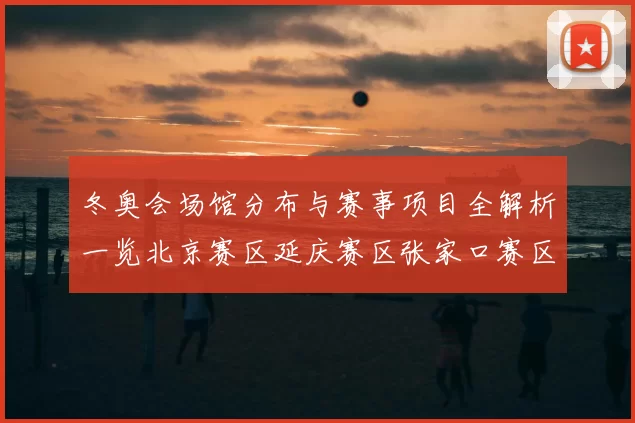 冬奥会场馆分布与赛事项目全解析一览北京赛区延庆赛区张家口赛区