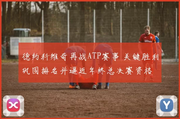 德约科维奇再战ATP赛事 关键胜利巩固排名并逼近年终总决赛资格