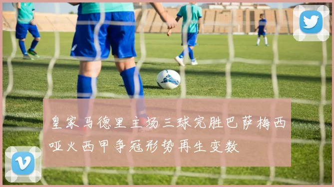 皇家马德里主场三球完胜巴萨梅西哑火西甲争冠形势再生变数