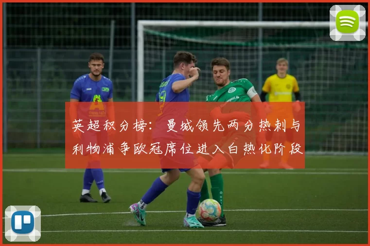 英超积分榜：曼城领先两分热刺与利物浦争欧冠席位进入白热化阶段