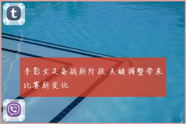 李影女足备战新阶段 关键调整带来比赛新变化