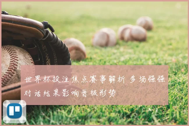 世界杯投注焦点赛事解析 多场强强对话结果影响晋级形势