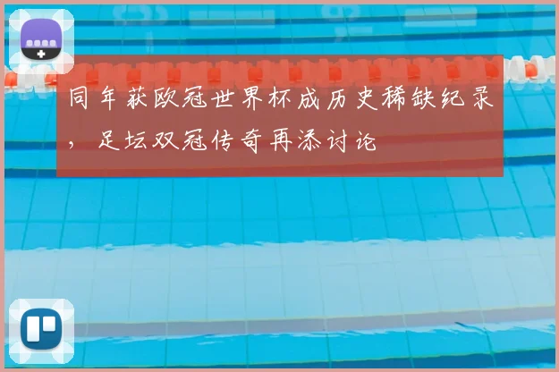 同年获欧冠世界杯成历史稀缺纪录，足坛双冠传奇再添讨论