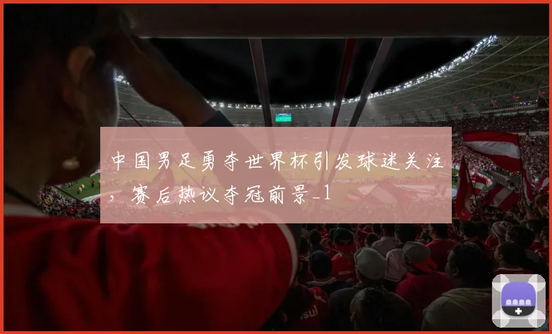 中国男足勇夺世界杯引发球迷关注,赛后热议夺冠前景_1