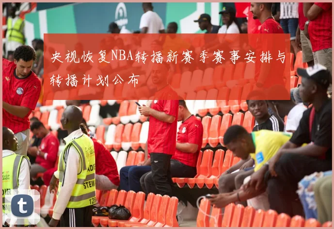 央视恢复NBA转播新赛季赛事安排与转播计划公布